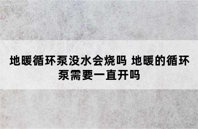 地暖循环泵没水会烧吗 地暖的循环泵需要一直开吗